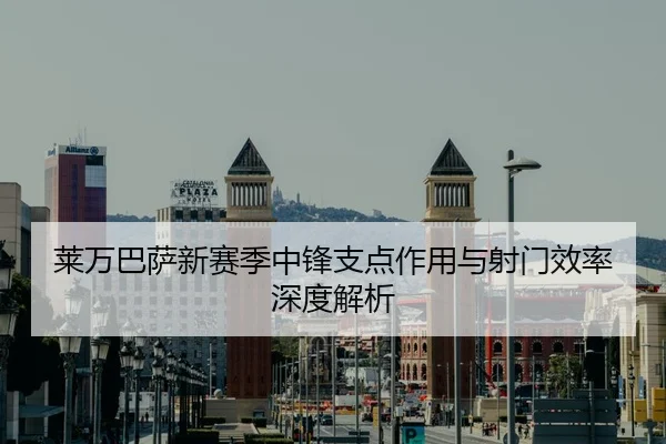 莱万巴萨新赛季中锋支点作用与射门效率深度解析