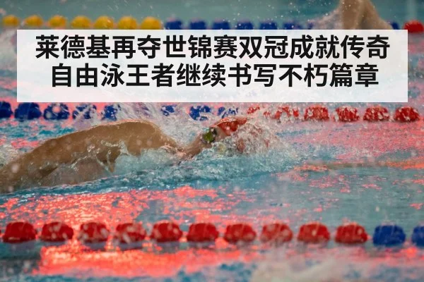 莱德基再夺世锦赛双冠成就传奇 自由泳王者继续书写不朽篇章