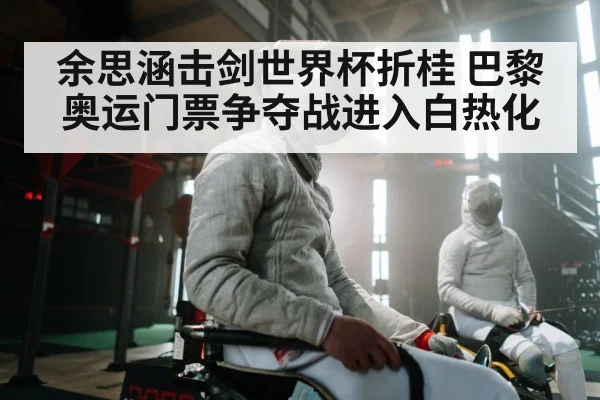余思涵击剑世界杯折桂 巴黎奥运门票争夺战进入白热化