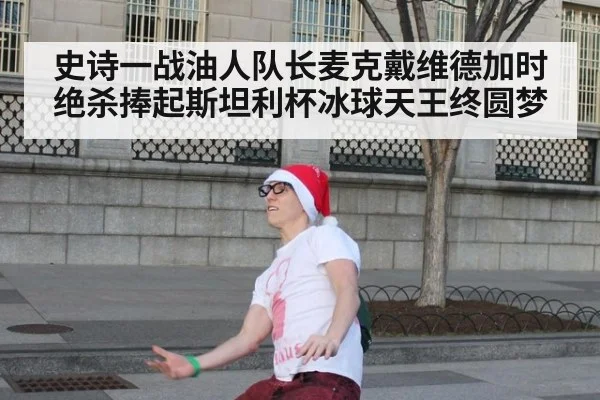 史诗一战油人队长麦克戴维德加时绝杀捧起斯坦利杯冰球天王终圆梦
