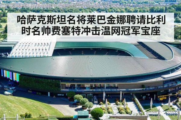 哈萨克斯坦名将莱巴金娜聘请比利时名帅费塞特冲击温网冠军宝座